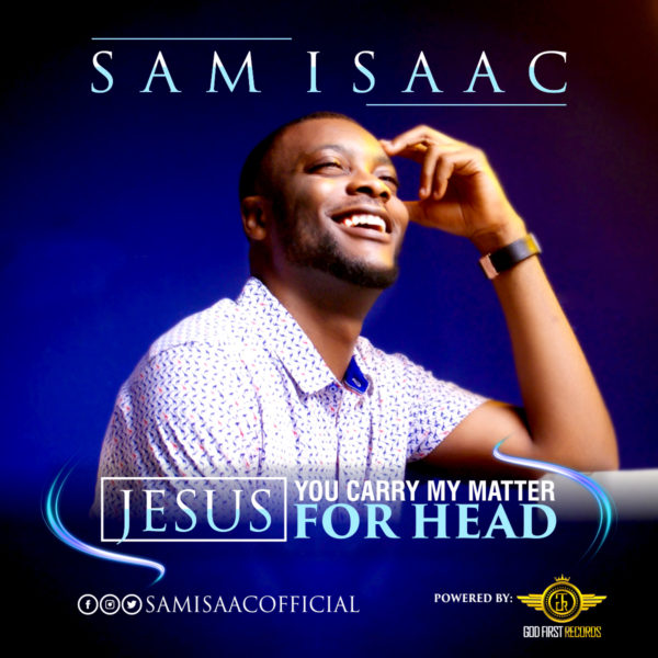 Sam Isaac – Jesus, You Carry My Matter For Head