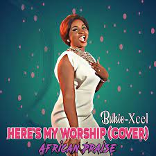 Here’s My Worship (African Praise Cover) – Bukie Xcel [Music + Lyrics]